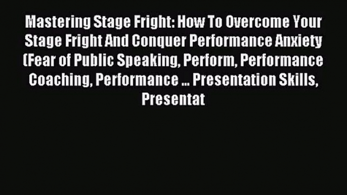 Mastering Stage Fright: How To Overcome Your Stage Fright And Conquer Performance Anxiety (Fear