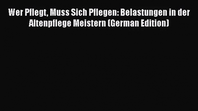 Wer Pflegt Muss Sich Pflegen: Belastungen in der Altenpflege Meistern (German Edition) PDF