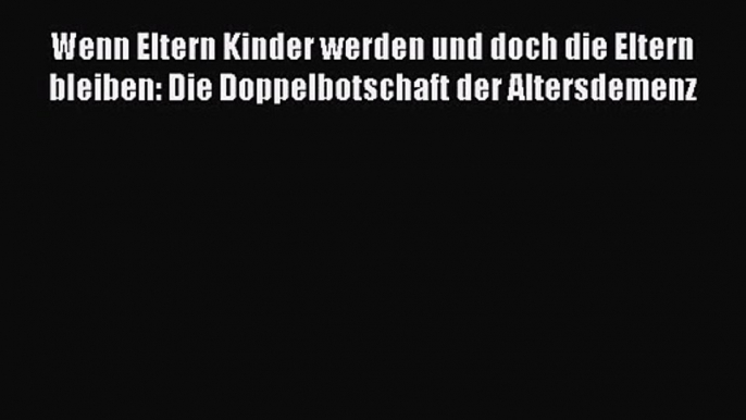 Wenn Eltern Kinder werden und doch die Eltern bleiben: Die Doppelbotschaft der Altersdemenz