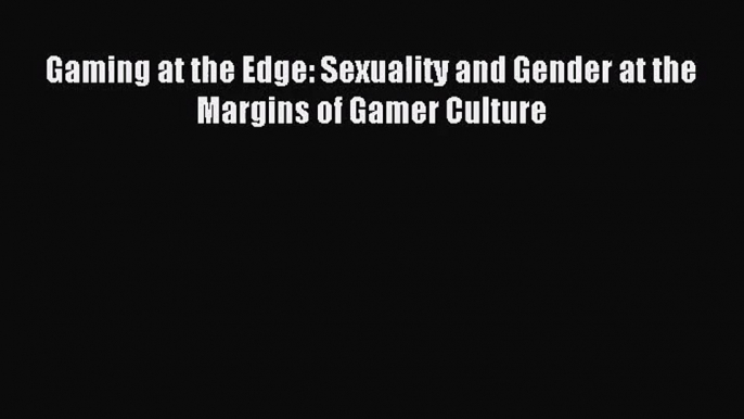 Gaming at the Edge: Sexuality and Gender at the Margins of Gamer Culture [Read] Full Ebook