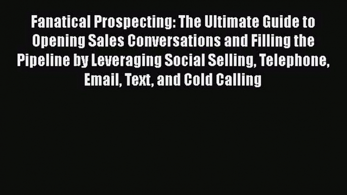 Fanatical Prospecting: The Ultimate Guide to Opening Sales Conversations and Filling the Pipeline