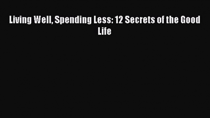 Living Well Spending Less: 12 Secrets of the Good Life [Read] Full Ebook