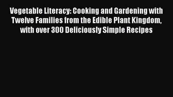 Vegetable Literacy: Cooking and Gardening with Twelve Families from the Edible Plant Kingdom