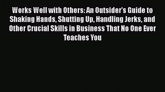 Works Well with Others: An Outsider's Guide to Shaking Hands Shutting Up Handling Jerks and