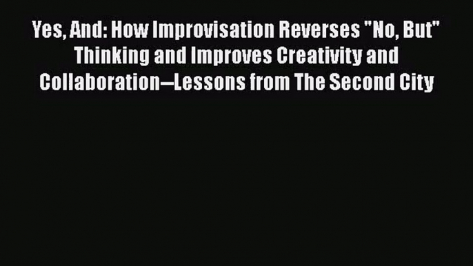 Yes And: How Improvisation Reverses No But Thinking and Improves Creativity and Collaboration--Lessons