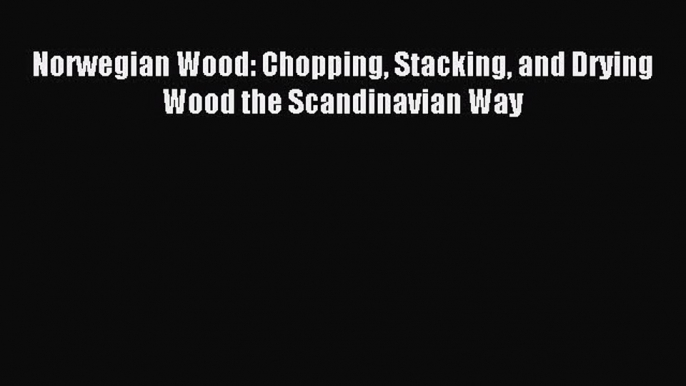 Norwegian Wood: Chopping Stacking and Drying Wood the Scandinavian Way [Read] Full Ebook