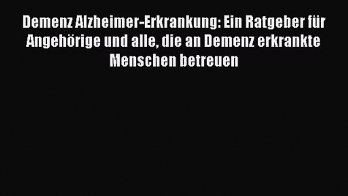 Demenz Alzheimer-Erkrankung: Ein Ratgeber für Angehörige und alle die an Demenz erkrankte Menschen