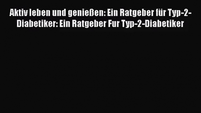 Aktiv leben und genießen: Ein Ratgeber für Typ-2-Diabetiker: Ein Ratgeber Fur Typ-2-Diabetiker