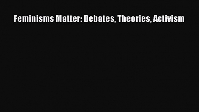 Feminisms Matter: Debates Theories Activism [Read] Full Ebook