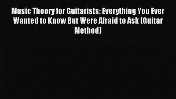 Music Theory for Guitarists: Everything You Ever Wanted to Know But Were Afraid to Ask (Guitar