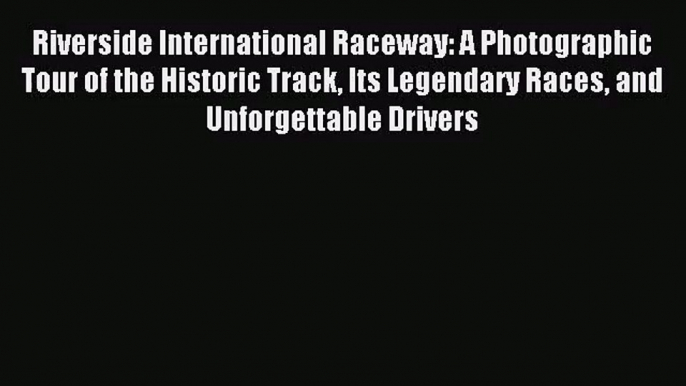 Riverside International Raceway: A Photographic Tour of the Historic Track Its Legendary Races