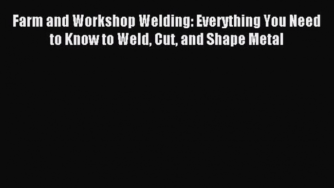 Farm and Workshop Welding: Everything You Need to Know to Weld Cut and Shape Metal [Download]