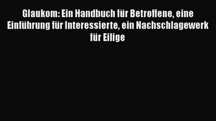 Glaukom: Ein Handbuch für Betroffene eine Einführung für Interessierte ein Nachschlagewerk