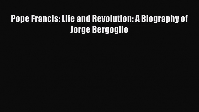 Pope Francis: Life and Revolution: A Biography of Jorge Bergoglio [PDF Download] Online