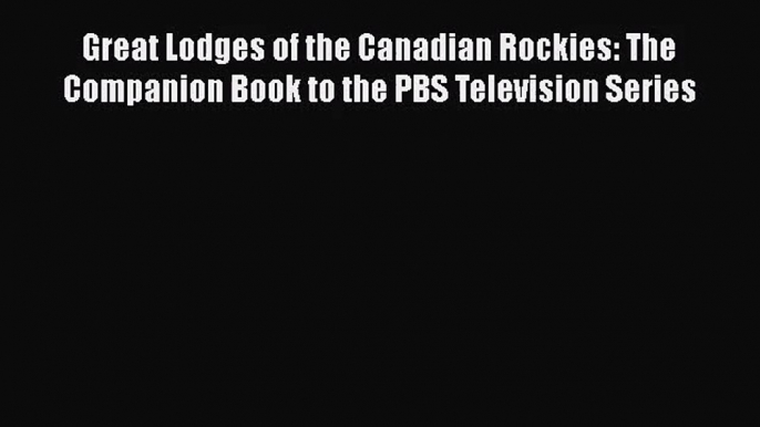 PDF Download Great Lodges of the Canadian Rockies: The Companion Book to the PBS Television