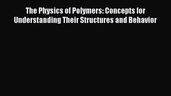 PDF Download The Physics of Polymers: Concepts for Understanding Their Structures and Behavior