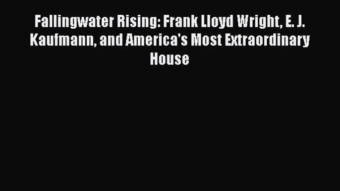 PDF Download Fallingwater Rising: Frank Lloyd Wright E. J. Kaufmann and America's Most Extraordinary