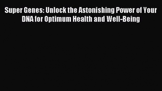 Super Genes: Unlock the Astonishing Power of Your DNA for Optimum Health and Well-Being [Read]