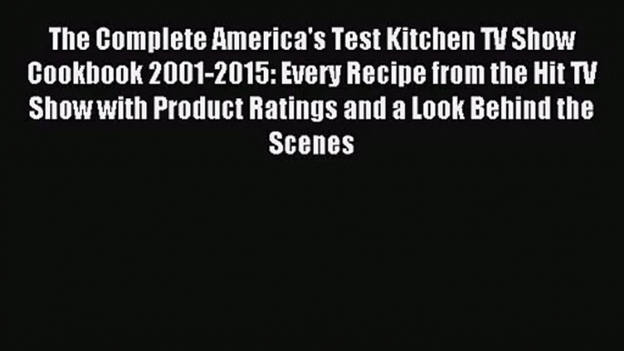 The Complete America's Test Kitchen TV Show Cookbook 2001-2015: Every Recipe from the Hit TV