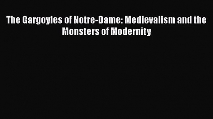 PDF Download The Gargoyles of Notre-Dame: Medievalism and the Monsters of Modernity PDF Full