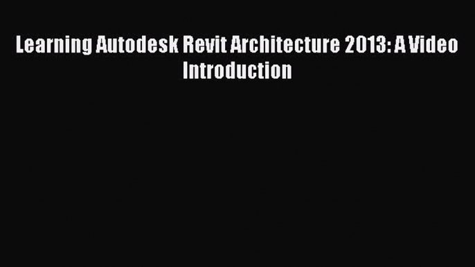 PDF Download Learning Autodesk Revit Architecture 2013: A Video Introduction Read Online