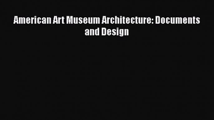 PDF Download American Art Museum Architecture: Documents and Design Download Online