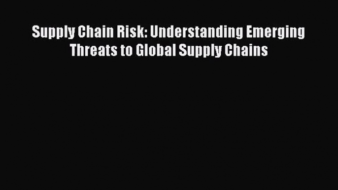 [PDF Download] Supply Chain Risk: Understanding Emerging Threats to Global Supply Chains [PDF]