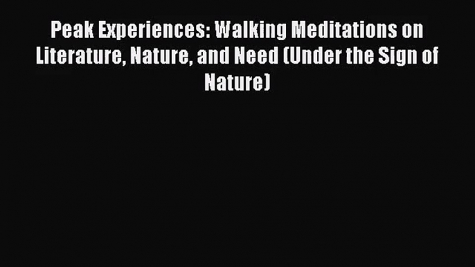 [PDF Download] Peak Experiences: Walking Meditations on Literature Nature and Need (Under the