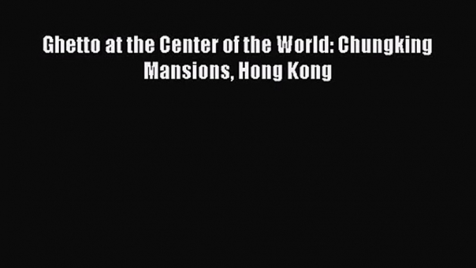 [PDF Download] Ghetto at the Center of the World: Chungking Mansions Hong Kong [Download] Online