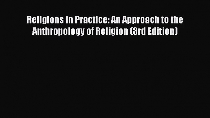 [PDF Download] Religions In Practice: An Approach to the Anthropology of Religion (3rd Edition)