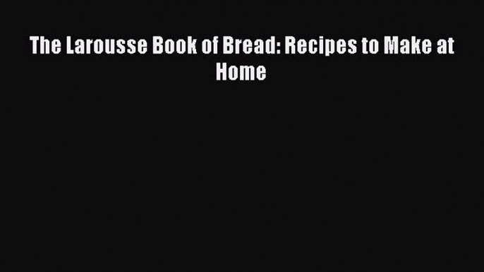 Read The Larousse Book of Bread: Recipes to Make at Home Ebook Online