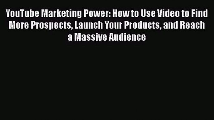 YouTube Marketing Power: How to Use Video to Find More Prospects Launch Your Products and Reach