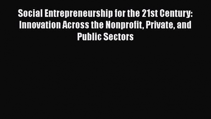 Social Entrepreneurship for the 21st Century: Innovation Across the Nonprofit Private and Public