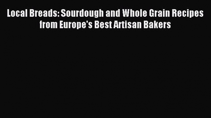 Read Local Breads: Sourdough and Whole Grain Recipes from Europe's Best Artisan Bakers Ebook