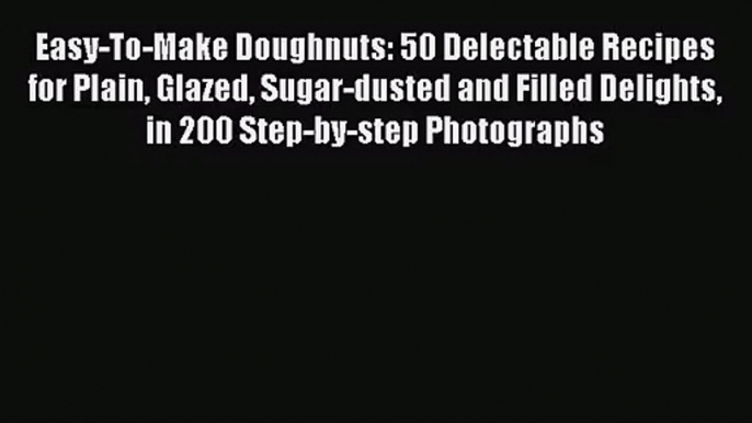 Read Easy-To-Make Doughnuts: 50 Delectable Recipes for Plain Glazed Sugar-dusted and Filled