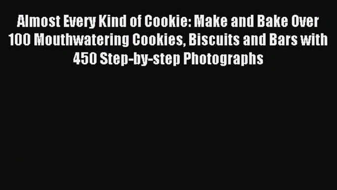 Download Almost Every Kind of Cookie: Make and Bake Over 100 Mouthwatering Cookies Biscuits