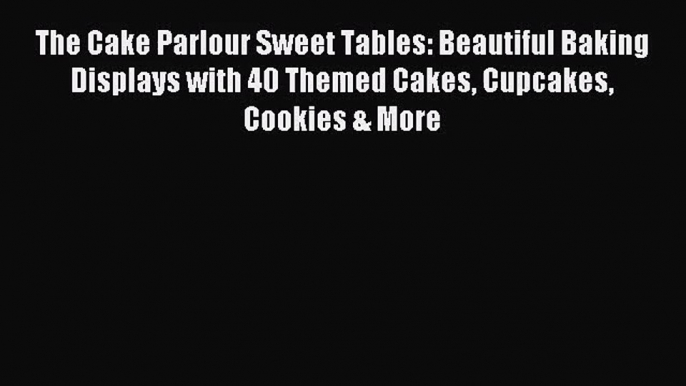 Download The Cake Parlour Sweet Tables: Beautiful Baking Displays with 40 Themed Cakes Cupcakes