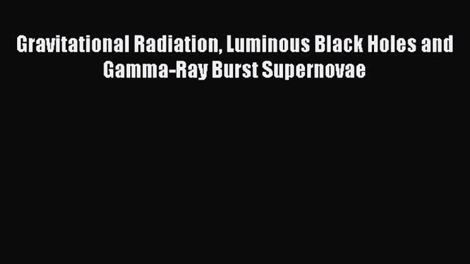 PDF Download Gravitational Radiation Luminous Black Holes and Gamma-Ray Burst Supernovae Download