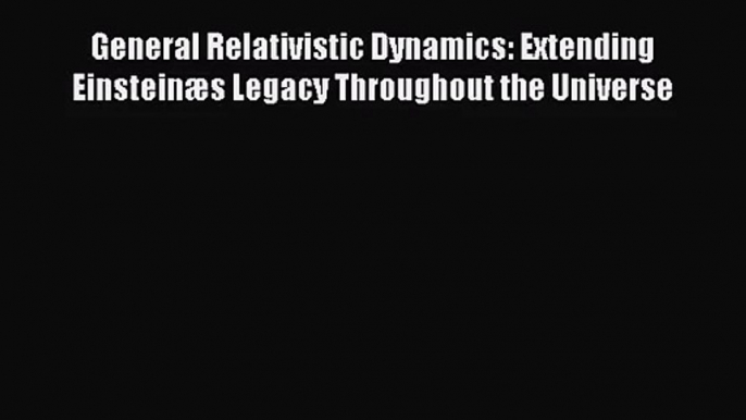 PDF Download General Relativistic Dynamics: Extending Einsteinæs Legacy Throughout the Universe