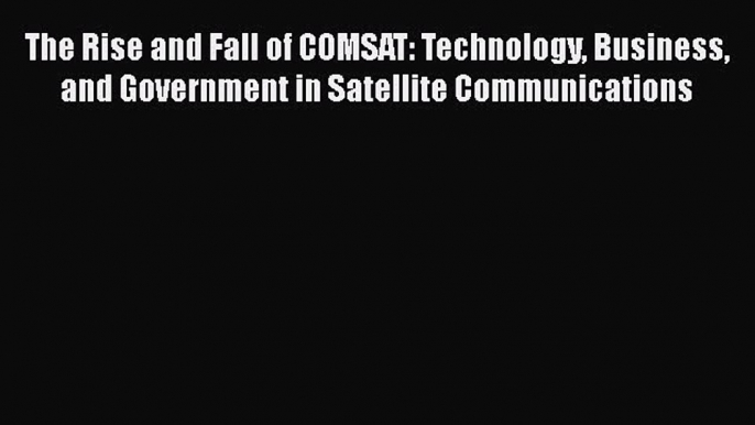 PDF Download The Rise and Fall of COMSAT: Technology Business and Government in Satellite Communications