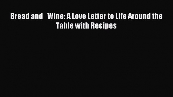 [PDF Download] Bread and   Wine: A Love Letter to Life Around the Table with Recipes [Download]