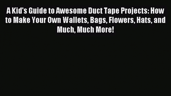 [PDF Download] A Kid's Guide to Awesome Duct Tape Projects: How to Make Your Own Wallets Bags