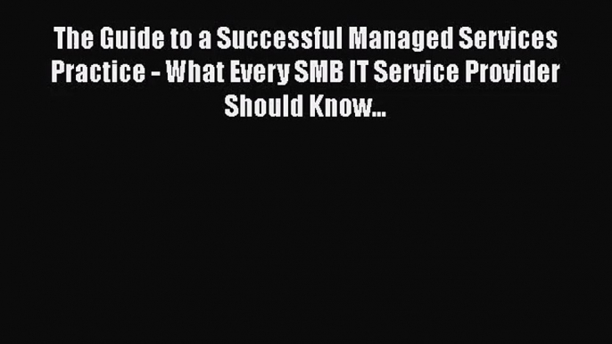 The Guide to a Successful Managed Services Practice - What Every SMB IT Service Provider Should