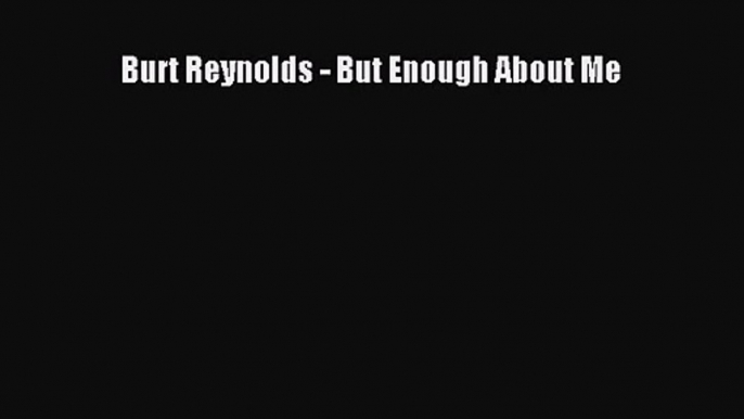 Burt Reynolds - But Enough About Me [PDF Download] Burt Reynolds - But Enough About Me# [Read]