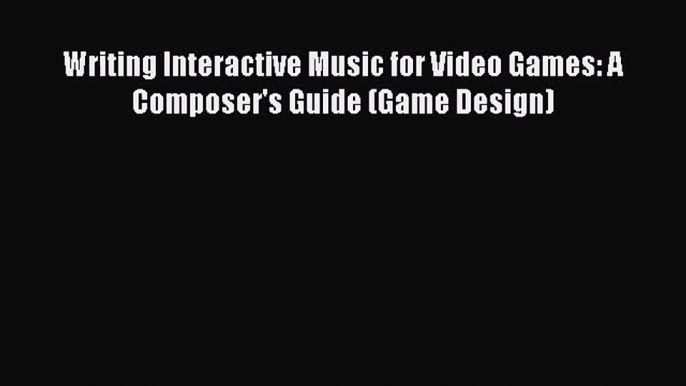 Writing Interactive Music for Video Games: A Composer's Guide (Game Design) Read Writing Interactive