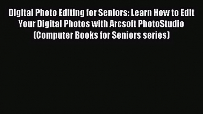 Digital Photo Editing for Seniors: Learn How to Edit Your Digital Photos with Arcsoft PhotoStudio