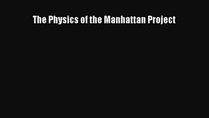 [PDF Download] The Physics of the Manhattan Project [Read] Full Ebook