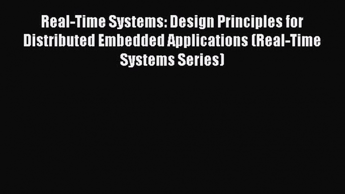 Real-Time Systems: Design Principles for Distributed Embedded Applications (Real-Time Systems