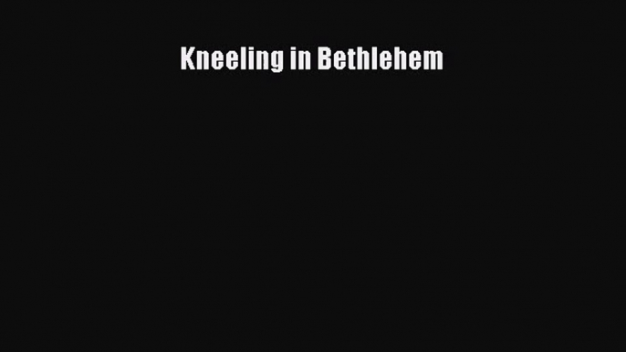 Read Kneeling in Bethlehem Ebook Free