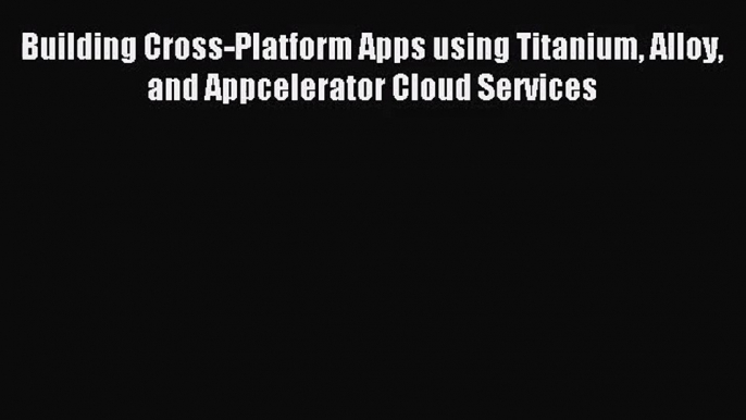 [PDF Download] Building Cross-Platform Apps using Titanium Alloy and Appcelerator Cloud Services#